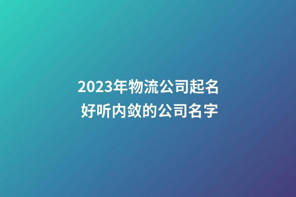 2023年物流公司起名 好听内敛的公司名字